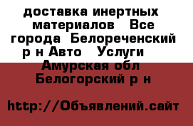 доставка инертных  материалов - Все города, Белореченский р-н Авто » Услуги   . Амурская обл.,Белогорский р-н